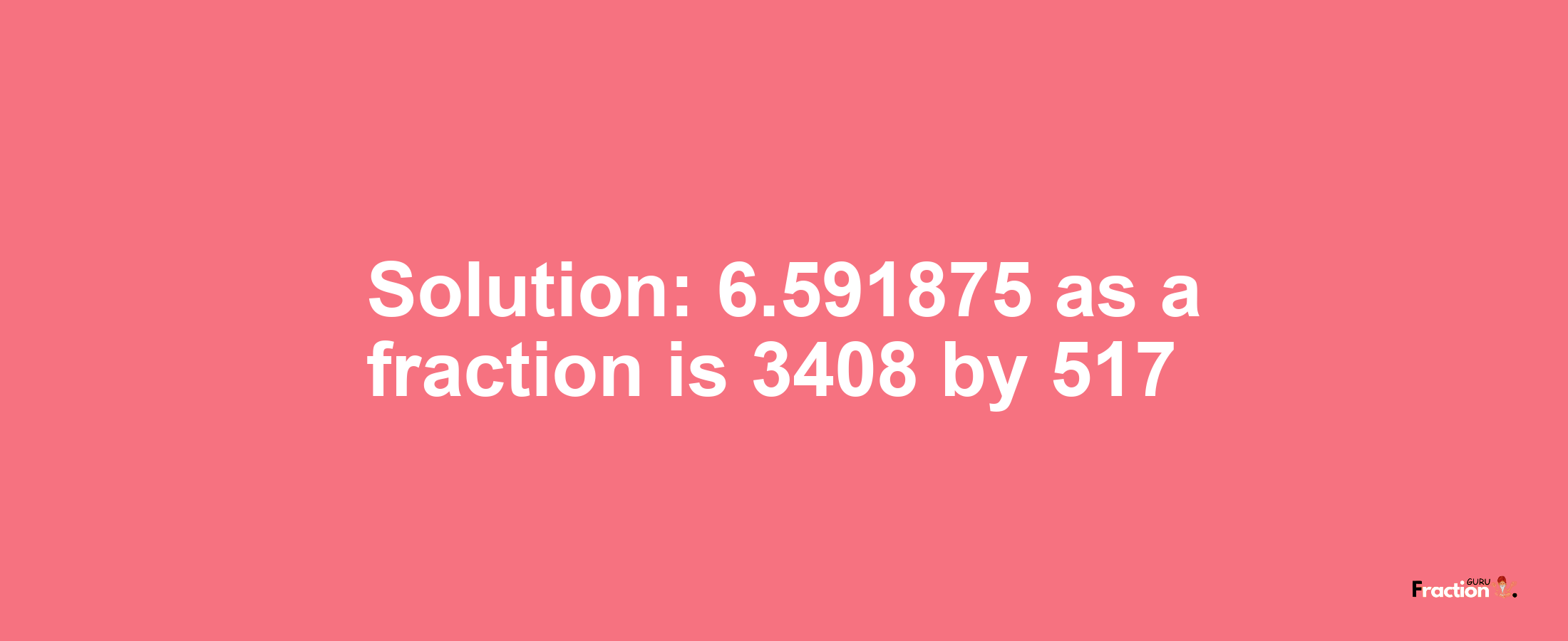 Solution:6.591875 as a fraction is 3408/517